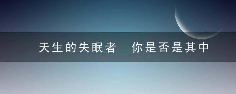 天生的失眠者 你是否是其中一员，天生的失眠者是谁